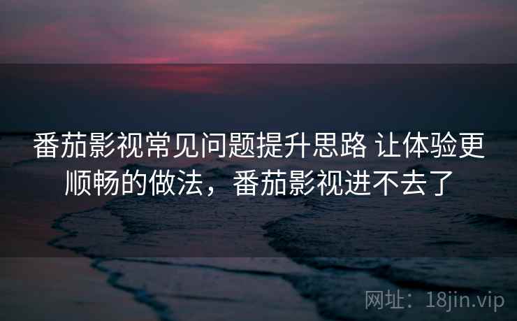 番茄影视常见问题提升思路 让体验更顺畅的做法,番茄影视进不去了 番茄影视常见问题提升思路 让体验更顺畅的做法,番茄影视进不去了