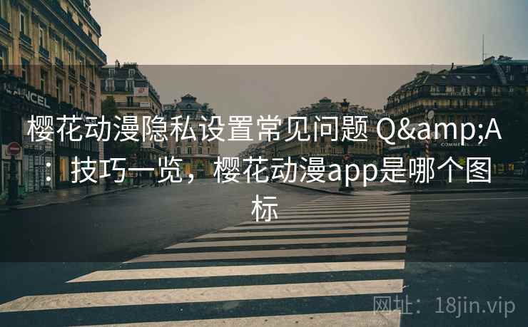 樱花动漫隐私设置常见问题 Q&A：技巧一览，樱花动漫app是哪个图标