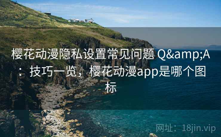 樱花动漫隐私设置常见问题 Q&A：技巧一览，樱花动漫app是哪个图标