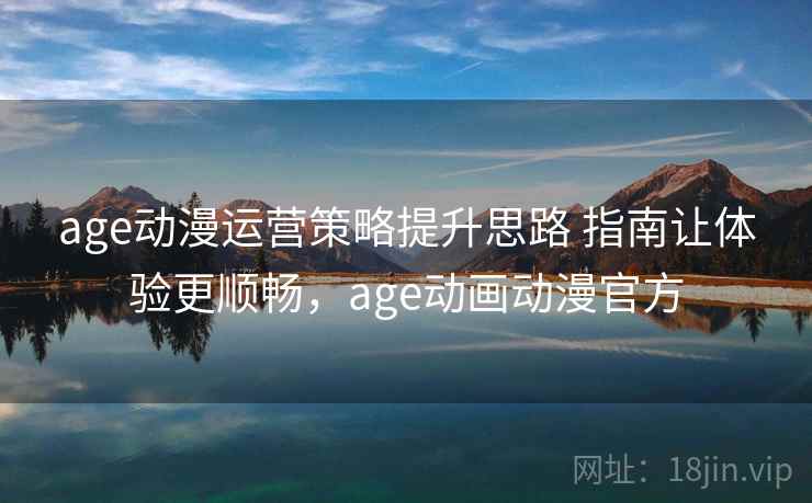 age动漫运营策略提升思路 指南让体验更顺畅，age动画动漫官方
