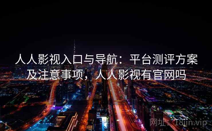 人人影视入口与导航：平台测评方案及注意事项，人人影视有官网吗
