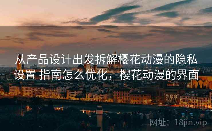 从产品设计出发拆解樱花动漫的隐私设置 指南怎么优化,樱花动漫的界面 从产品设计出发拆解樱花动漫的隐私设置 指南怎么优化,樱花动漫的界面