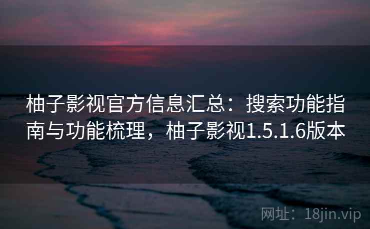 柚子影视官方信息汇总:搜索功能指南与功能梳理,柚子影视1.5.1.6版本 柚子影视官方信息汇总:搜索功能指南与功能梳理,柚子影视1.5.1.6版本
