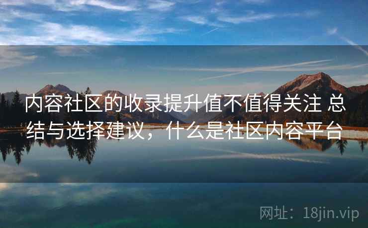 内容社区的收录提升值不值得关注 总结与选择建议,什么是社区内容平台 内容社区的收录提升值不值得关注 总结与选择建议,什么是社区内容平台