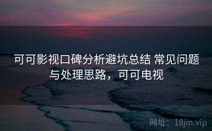 可可影视口碑分析避坑总结 常见问题与处理思路，可可电视