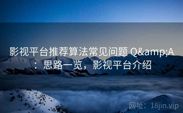 影视平台推荐算法常见问题 Q&A：思路一览，影视平台介绍