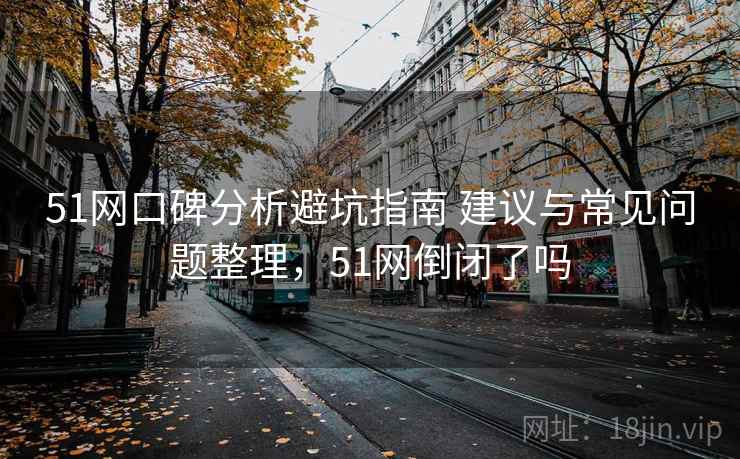 51网口碑分析避坑指南 建议与常见问题整理，51网倒闭了吗