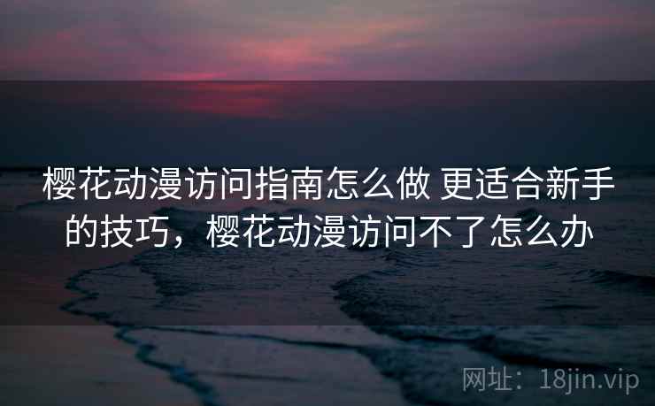 樱花动漫访问指南怎么做 更适合新手的技巧，樱花动漫访问不了怎么办