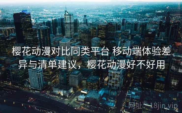 樱花动漫对比同类平台 移动端体验差异与清单建议，樱花动漫好不好用