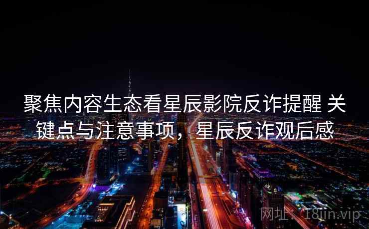 聚焦内容生态看星辰影院反诈提醒 关键点与注意事项，星辰反诈观后感