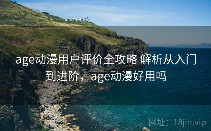age动漫用户评价全攻略 解析从入门到进阶，age动漫好用吗