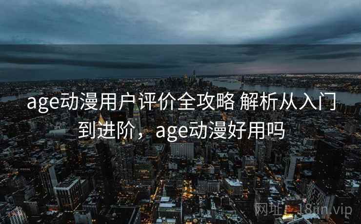 age动漫用户评价全攻略 解析从入门到进阶,age动漫好用吗 age动漫用户评价全攻略 解析从入门到进阶,age动漫好用吗