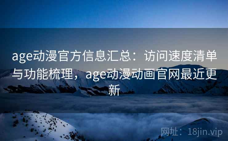 age动漫官方信息汇总：访问速度清单与功能梳理，age动漫动画官网最近更新