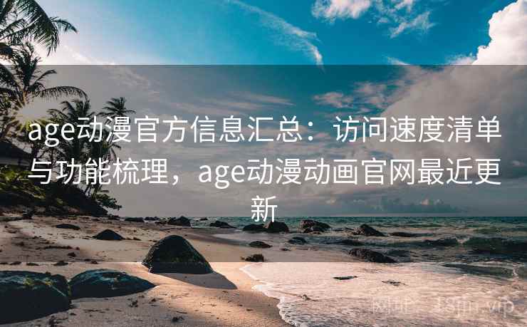 age动漫官方信息汇总：访问速度清单与功能梳理，age动漫动画官网最近更新