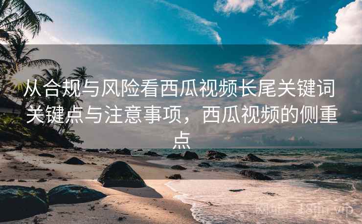 从合规与风险看西瓜视频长尾关键词 关键点与注意事项，西瓜视频的侧重点