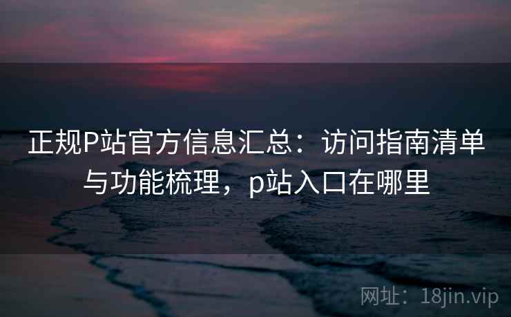 正规P站官方信息汇总:访问指南清单与功能梳理,p站入口在哪里 正规P站官方信息汇总:访问指南清单与功能梳理,p站入口在哪里
