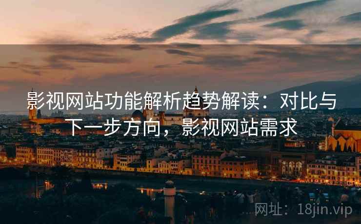 影视网站功能解析趋势解读：对比与下一步方向，影视网站需求