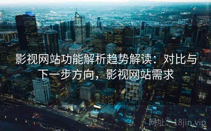 影视网站功能解析趋势解读：对比与下一步方向，影视网站需求