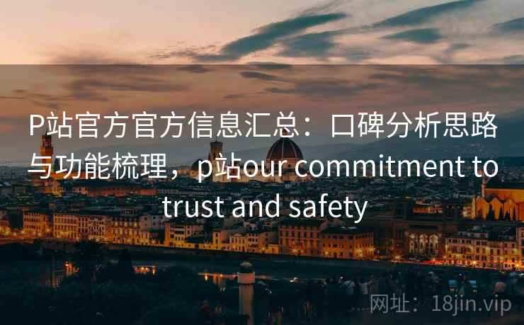 P站官方官方信息汇总：口碑分析思路与功能梳理，p站our commitment to trust and safety