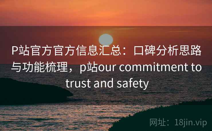 P站官方官方信息汇总:口碑分析思路与功能梳理,p站our commitment to trust and safety P站官方官方信息汇总:口碑分析思路与功能梳理,p站our commitment to trust and safety
