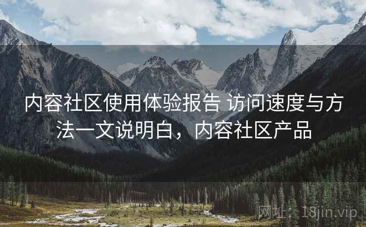内容社区使用体验报告 访问速度与方法一文说明白，内容社区产品