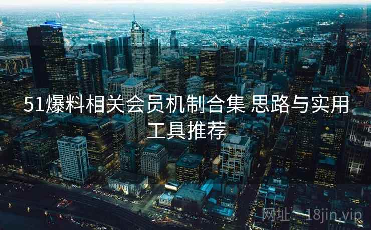 51爆料相关会员机制合集 思路与实用工具推荐