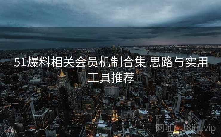51爆料相关会员机制合集 思路与实用工具推荐
