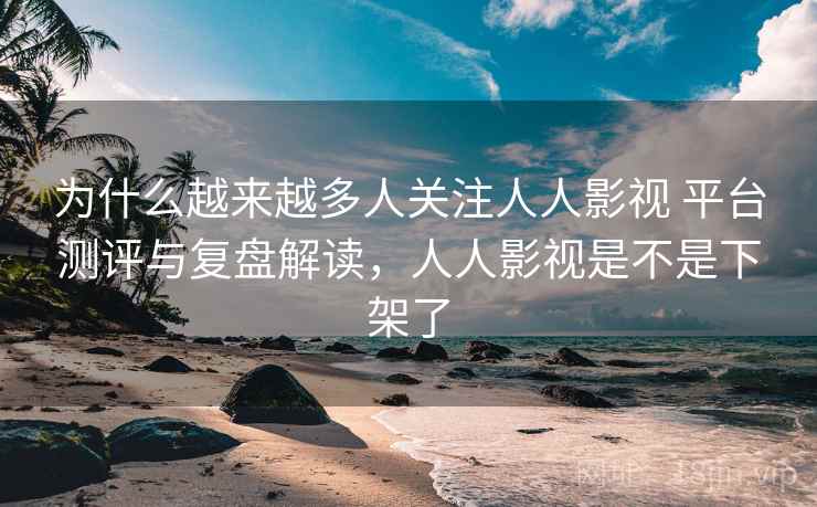 为什么越来越多人关注人人影视 平台测评与复盘解读，人人影视是不是下架了