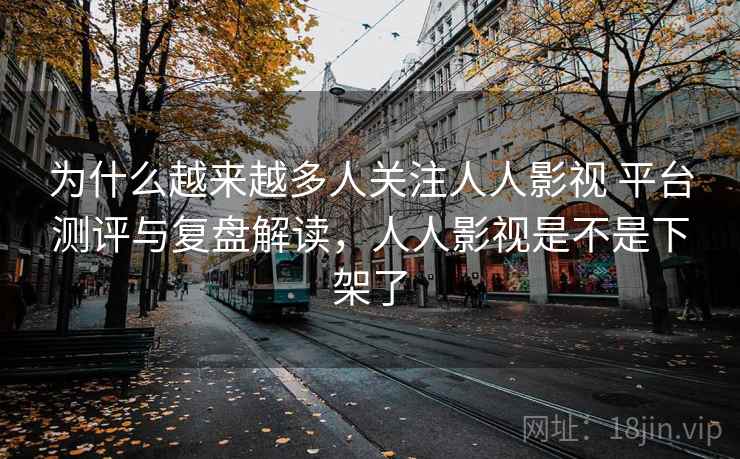 为什么越来越多人关注人人影视 平台测评与复盘解读,人人影视是不是下架了 为什么越来越多人关注人人影视 平台测评与复盘解读,人人影视是不是下架了