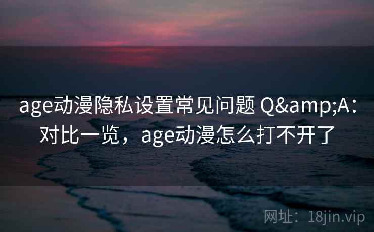 age动漫隐私设置常见问题 Q&A：对比一览，age动漫怎么打不开了
