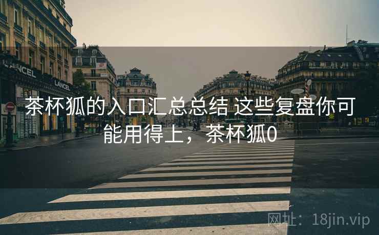 茶杯狐的入口汇总总结 这些复盘你可能用得上，茶杯狐0
