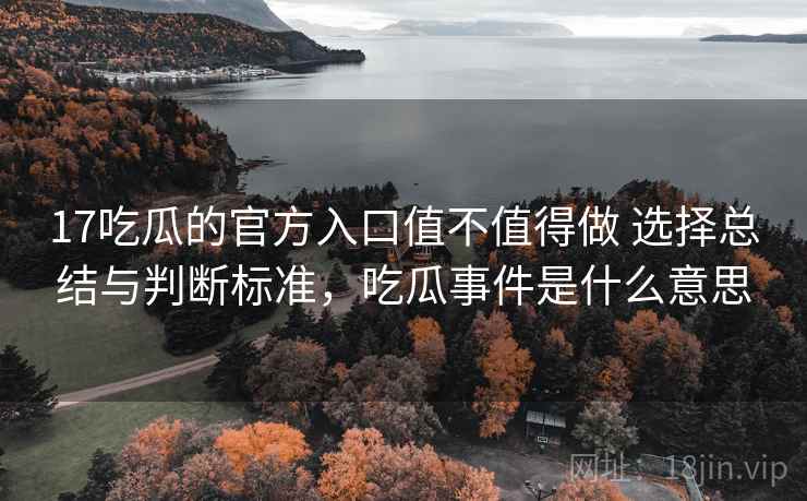 17吃瓜的官方入口值不值得做 选择总结与判断标准，吃瓜事件是什么意思