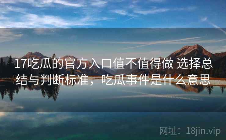 17吃瓜的官方入口值不值得做 选择总结与判断标准，吃瓜事件是什么意思