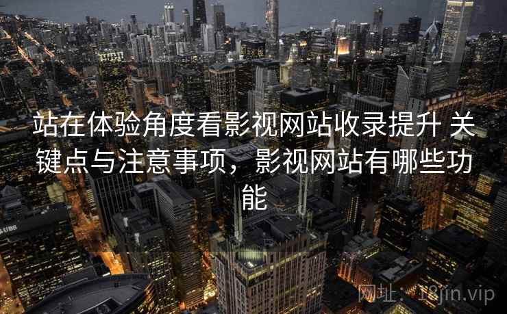 站在体验角度看影视网站收录提升 关键点与注意事项，影视网站有哪些功能