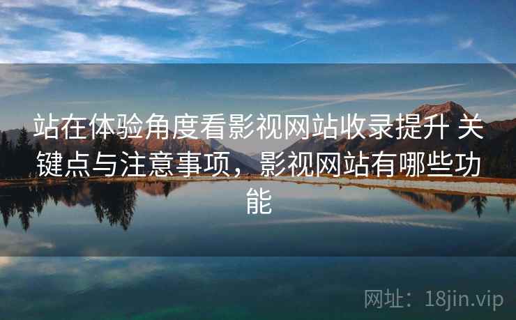 站在体验角度看影视网站收录提升 关键点与注意事项,影视网站有哪些功能 站在体验角度看影视网站收录提升 关键点与注意事项,影视网站有哪些功能