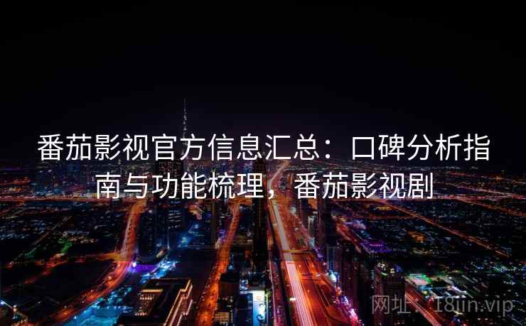 番茄影视官方信息汇总：口碑分析指南与功能梳理，番茄影视剧
