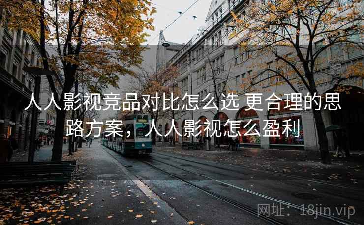 人人影视竞品对比怎么选 更合理的思路方案，人人影视怎么盈利