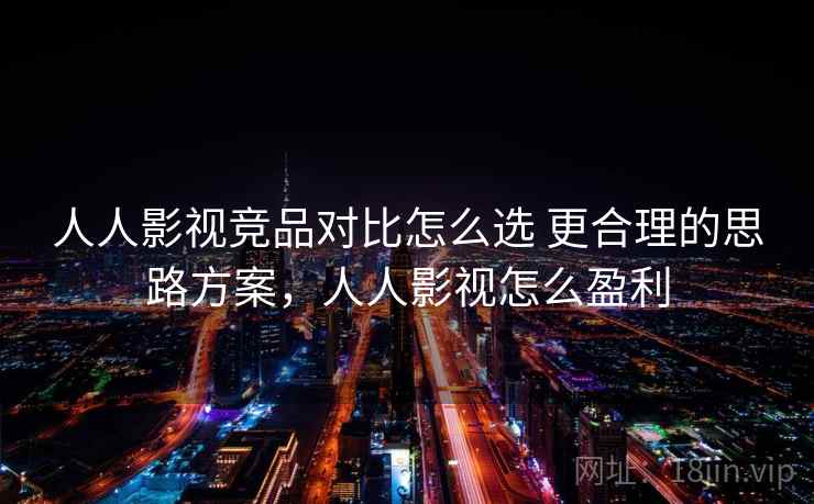 人人影视竞品对比怎么选 更合理的思路方案，人人影视怎么盈利