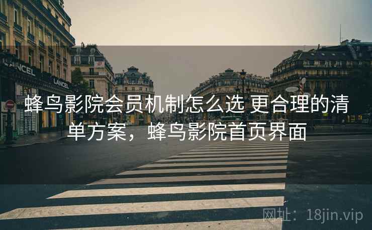 蜂鸟影院会员机制怎么选 更合理的清单方案，蜂鸟影院首页界面