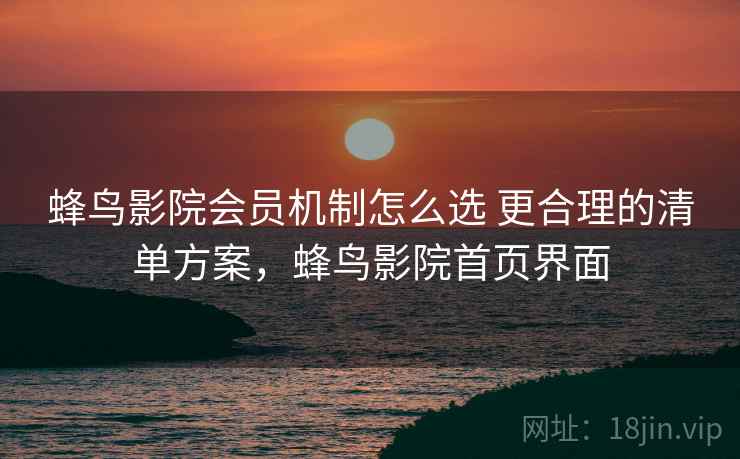 蜂鸟影院会员机制怎么选 更合理的清单方案，蜂鸟影院首页界面