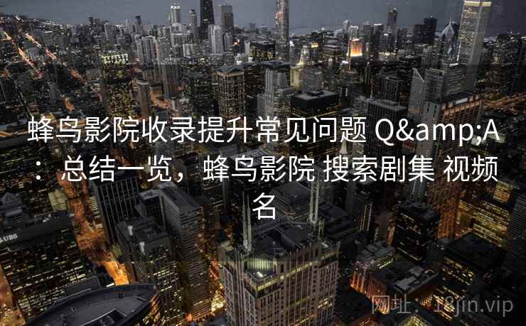 蜂鸟影院收录提升常见问题 Q&A：总结一览，蜂鸟影院 搜索剧集 视频名