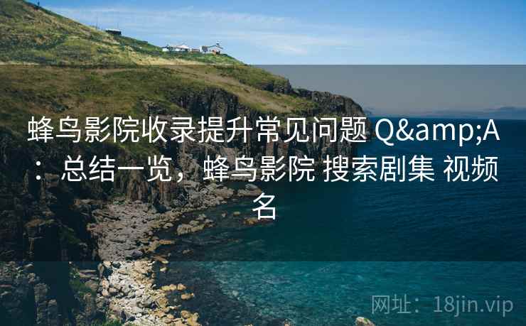 蜂鸟影院收录提升常见问题 Q&A：总结一览，蜂鸟影院 搜索剧集 视频名