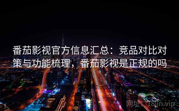番茄影视官方信息汇总:竞品对比对策与功能梳理,番茄影视是正规的吗 番茄影视官方信息汇总:竞品对比对策与功能梳理,番茄影视是正规的吗