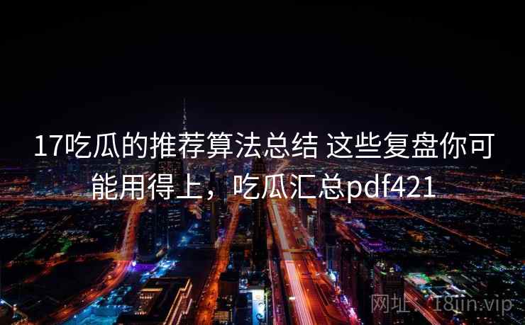 17吃瓜的推荐算法总结 这些复盘你可能用得上，吃瓜汇总pdf421