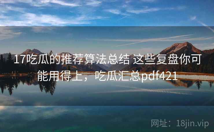 17吃瓜的推荐算法总结 这些复盘你可能用得上,吃瓜汇总pdf421 17吃瓜的推荐算法总结 这些复盘你可能用得上,吃瓜汇总pdf421