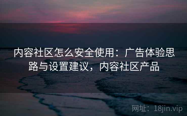 内容社区怎么安全使用:广告体验思路与设置建议,内容社区产品 内容社区怎么安全使用:广告体验思路与设置建议,内容社区产品