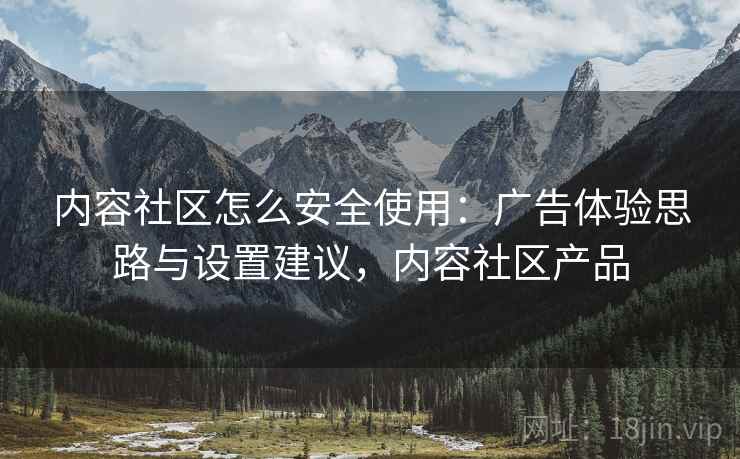 内容社区怎么安全使用：广告体验思路与设置建议，内容社区产品