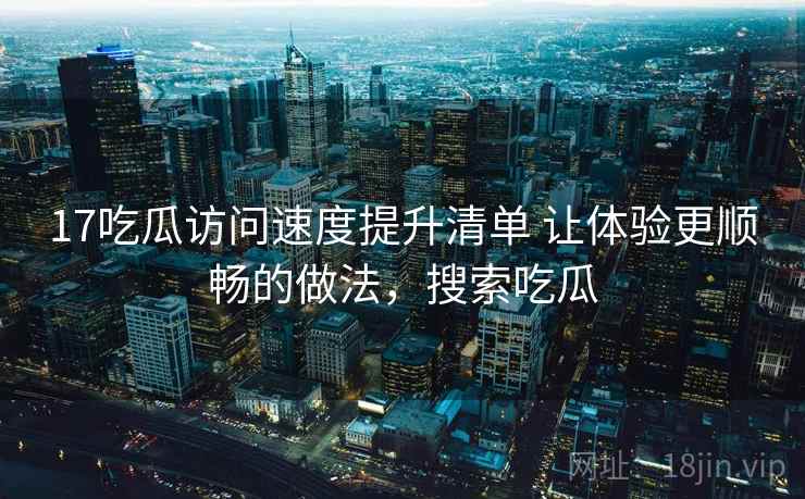 17吃瓜访问速度提升清单 让体验更顺畅的做法，搜索吃瓜