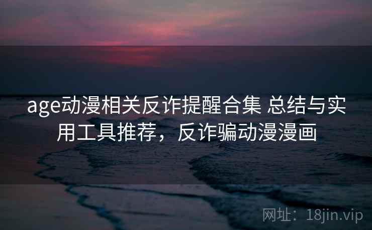 age动漫相关反诈提醒合集 总结与实用工具推荐，反诈骗动漫漫画