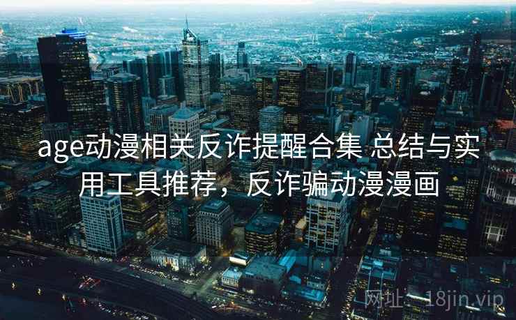 age动漫相关反诈提醒合集 总结与实用工具推荐，反诈骗动漫漫画